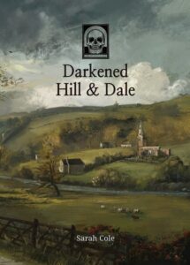 The cover of Darkened Hill & Dale. It depicts a rural valley in an oil-painting style, a bit like something by Constable. In the foreground are fields. In the distance are small buildings and a church on a hillside. The sky is beginning to look stormy. The title is at the top of the image, along with a skull motif logo. The name 'Sarah Cole' is at the bottom of the image. The whole thing has a vaguely ominous air.